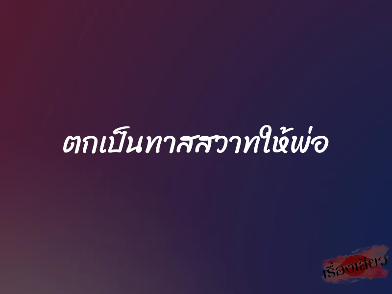 ตกเป็นทาสสวาทให้พ่อ 10 ตกเป็นทาสสวาทให้พ่อ