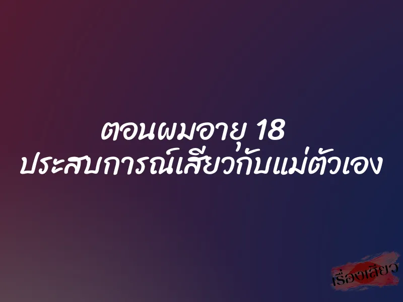 ตอนผมอายุ 18 ประสบการณ์เสียวกับแม่ตัวเอง 9 ตอนผมอายุ 18 ประสบการณ์เสียวกับแม่ตัวเอง