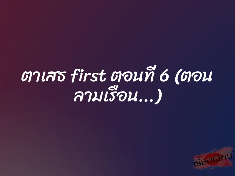 ตาเสธ first ตอนที่ 6 (ตอน ลามเรือน...) 1 ตาเสธ first ตอนที่ 6 (ตอน ลามเรือน...)