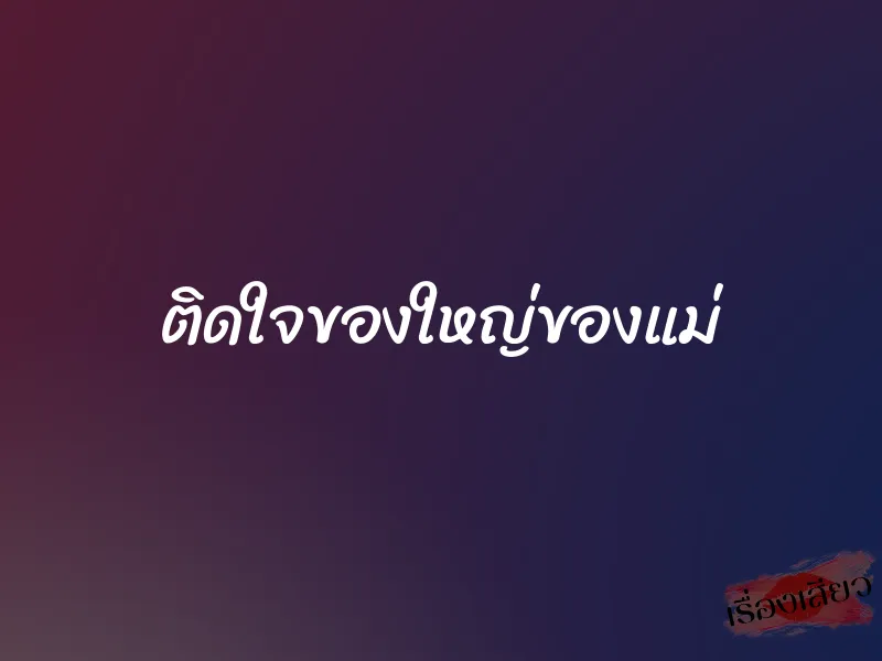 ติดใจของใหญ่ของแม่ 1 ติดใจของใหญ่ของแม่