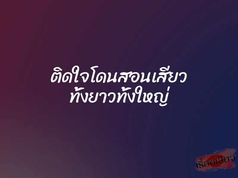 ติดใจโดนสอนเสียว ทั้งยาวทั้งใหญ่ 1 ติดใจโดนสอนเสียว ทั้งยาวทั้งใหญ่