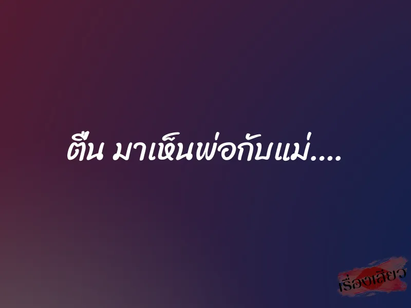 ตื่น มาเห็นพ่อกับแม่…. 8 ตื่น มาเห็นพ่อกับแม่….