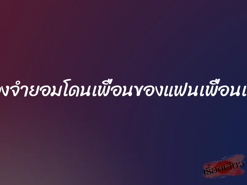 ต้องจำยอมโดนเพื่อนของแฟนเพื่อนเย็ด 5 ต้องจำยอมโดนเพื่อนของแฟนเพื่อนเย็ด