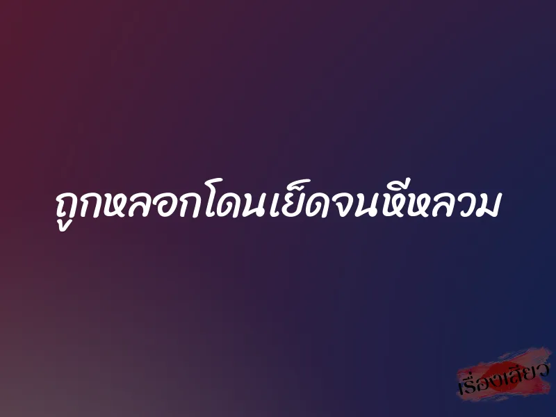 ถูกหลอกโดนเย็ดจนหีหลวม 3 ถูกหลอกโดนเย็ดจนหีหลวม