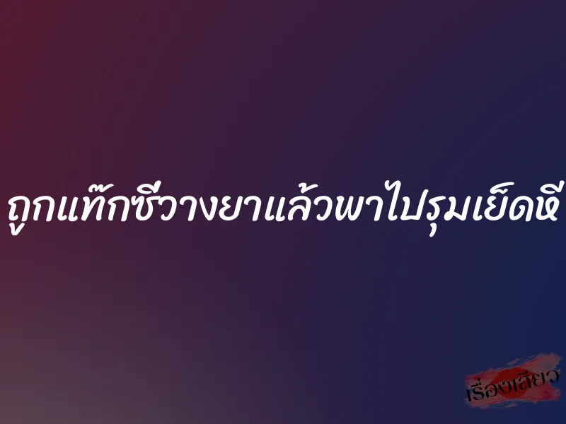 ถูกแท๊กซี่วางยาแล้วพาไปรุมเย็ดหี 10 ถูกแท๊กซี่วางยาแล้วพาไปรุมเย็ดหี