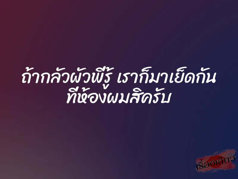 ถ้ากลัวผัวพี่รู้ เราก็มาเย็ดกัน ที่ห้องผมสิครับ 1 ถ้ากลัวผัวพี่รู้ เราก็มาเย็ดกัน ที่ห้องผมสิครับ
