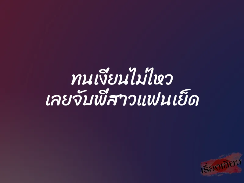 ทนเงี่ยนไม่ไหว เลยจับพี่สาวแฟนเย็ด 10 ทนเงี่ยนไม่ไหว เลยจับพี่สาวแฟนเย็ด