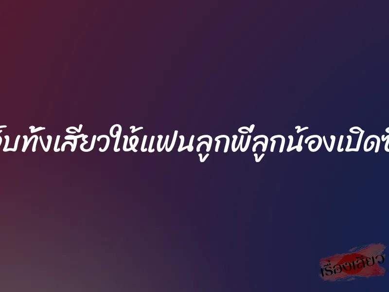 ทั้งเจ็บทั้งเสียวให้แฟนลูกพี่ลูกน้องเปิดซิงค่ะ 1 ทั้งเจ็บทั้งเสียวให้แฟนลูกพี่ลูกน้องเปิดซิงค่ะ