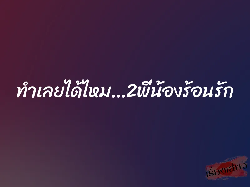 ทำเลยได้ไหม…2พี่น้องร้อนรัก 6 ทำเลยได้ไหม…2พี่น้องร้อนรัก