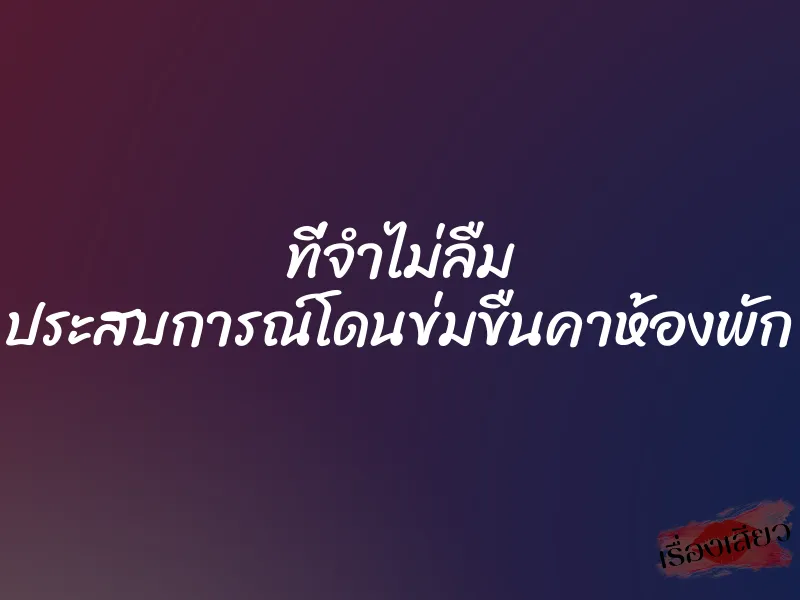 ที่จำไม่ลืม ประสบการณ์โดนข่มขืนคาห้องพัก 8 ที่จำไม่ลืม ประสบการณ์โดนข่มขืนคาห้องพัก