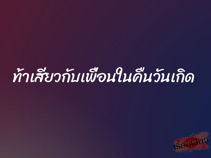 ท้าเสียวกับเพื่อนในคืนวันเกิด 1 ท้าเสียวกับเพื่อนในคืนวันเกิด