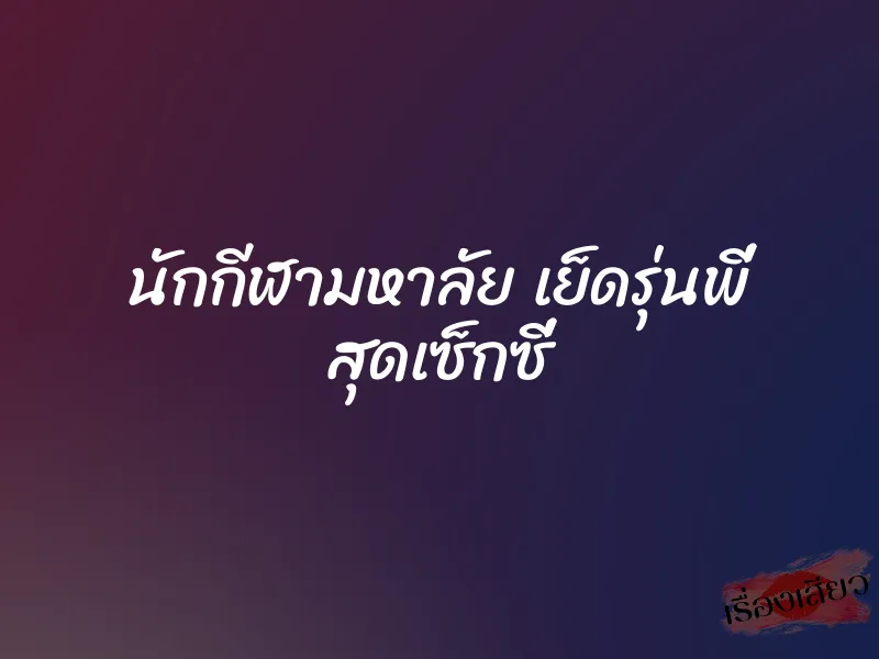 นักกีฬามหาลัย เย็ดรุ่นพี่ สุดเซ็กซี่ 4 นักกีฬามหาลัย เย็ดรุ่นพี่ สุดเซ็กซี่