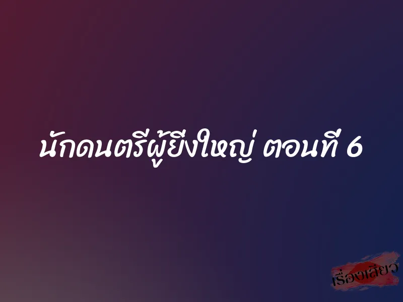 นักดนตรีผู้ยิ่งใหญ่ ตอนที่ 6 1 นักดนตรีผู้ยิ่งใหญ่ ตอนที่ 6