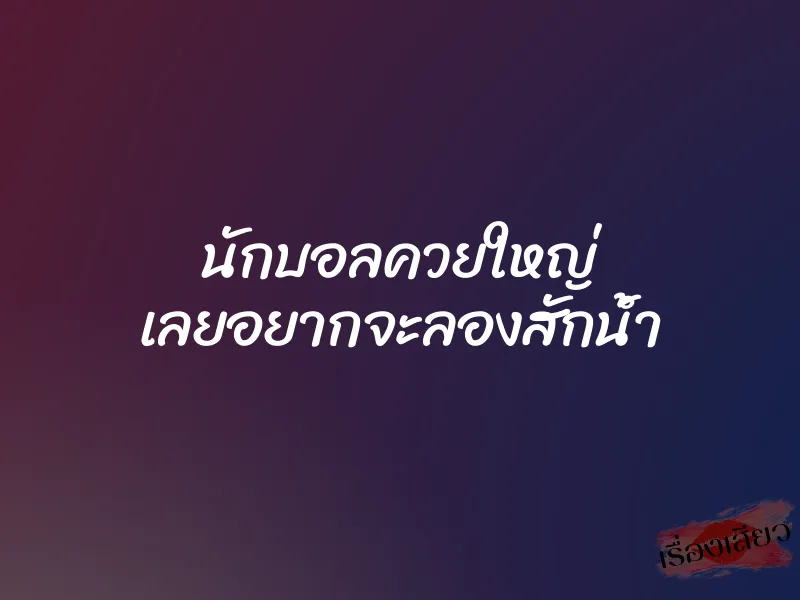 นักบอลควยใหญ่ เลยอยากจะลองสักน้ำ 1 นักบอลควยใหญ่ เลยอยากจะลองสักน้ำ