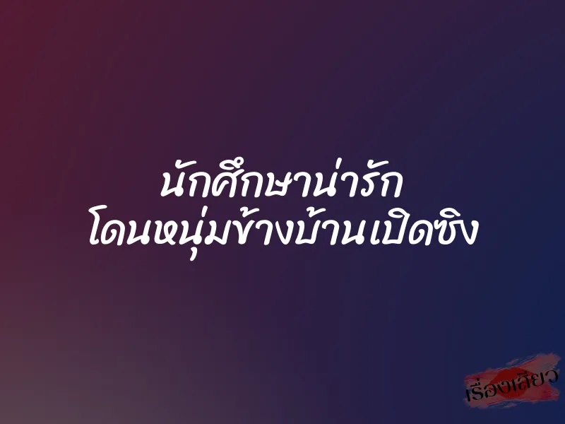 นักศึกษาน่ารัก โดนหนุ่มข้างบ้านเปิดซิง 1 นักศึกษาน่ารัก โดนหนุ่มข้างบ้านเปิดซิง