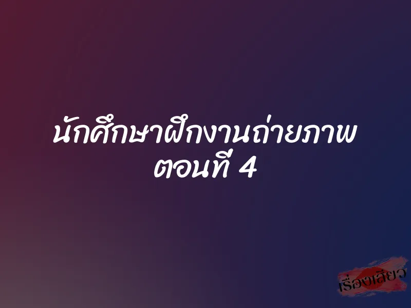 นักศึกษาฝึกงานถ่ายภาพ ตอนที่ 4 1 นักศึกษาฝึกงานถ่ายภาพ ตอนที่ 4