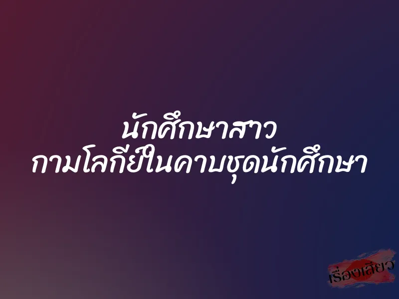 นักศึกษาสาว กามโลกีย์ในคาบชุดนักศึกษา 2 นักศึกษาสาว กามโลกีย์ในคาบชุดนักศึกษา