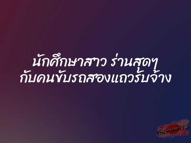 นักศึกษาสาว ร่านสุดๆ กับคนขับรถสองแถวรับจ้าง 1 นักศึกษาสาว ร่านสุดๆ กับคนขับรถสองแถวรับจ้าง