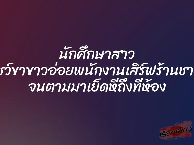 นักศึกษาสาว โชว์ขาขาวอ่อยพนักงานเสิร์ฟร้านชาบู จนตามมาเย็ดหีถึงที่ห้อง 7 นักศึกษาสาว โชว์ขาขาวอ่อยพนักงานเสิร์ฟร้านชาบู จนตามมาเย็ดหีถึงที่ห้อง