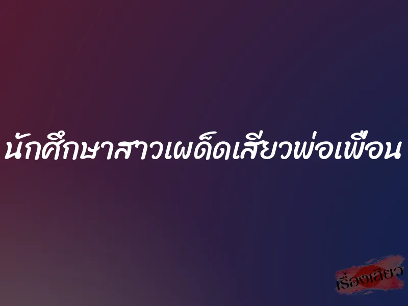 นักศึกษาสาวเผด็ดเสียวพ่อเพื่อน 1 นักศึกษาสาวเผด็ดเสียวพ่อเพื่อน