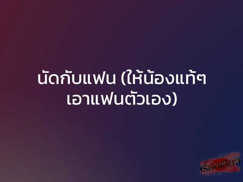 นัดกับแฟน (ให้น้องแท้ๆ เอาแฟนตัวเอง) 1 นัดกับแฟน (ให้น้องแท้ๆ เอาแฟนตัวเอง)