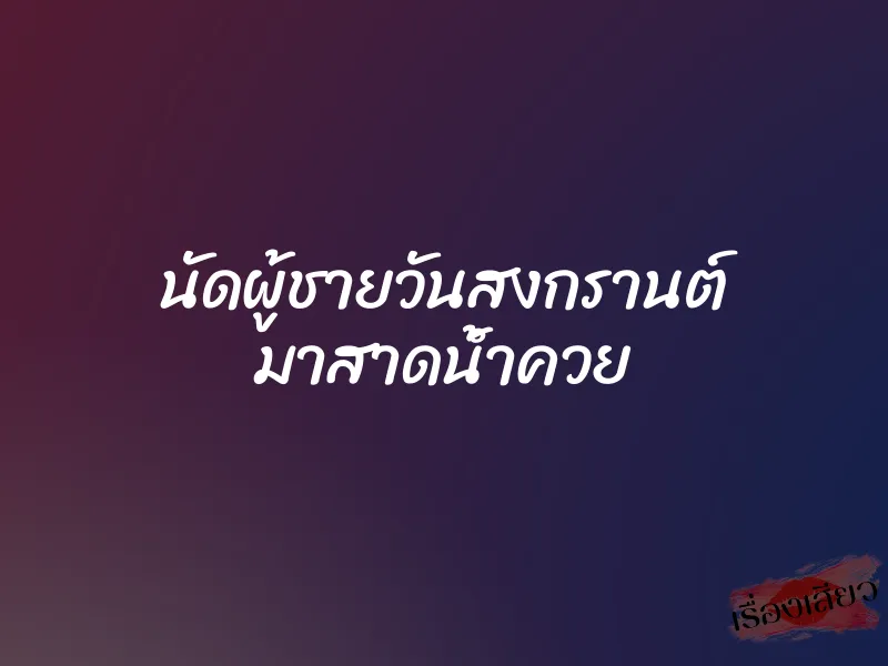 นัดผู้ชายวันสงกรานต์ มาสาดน้ำควย 1 นัดผู้ชายวันสงกรานต์ มาสาดน้ำควย