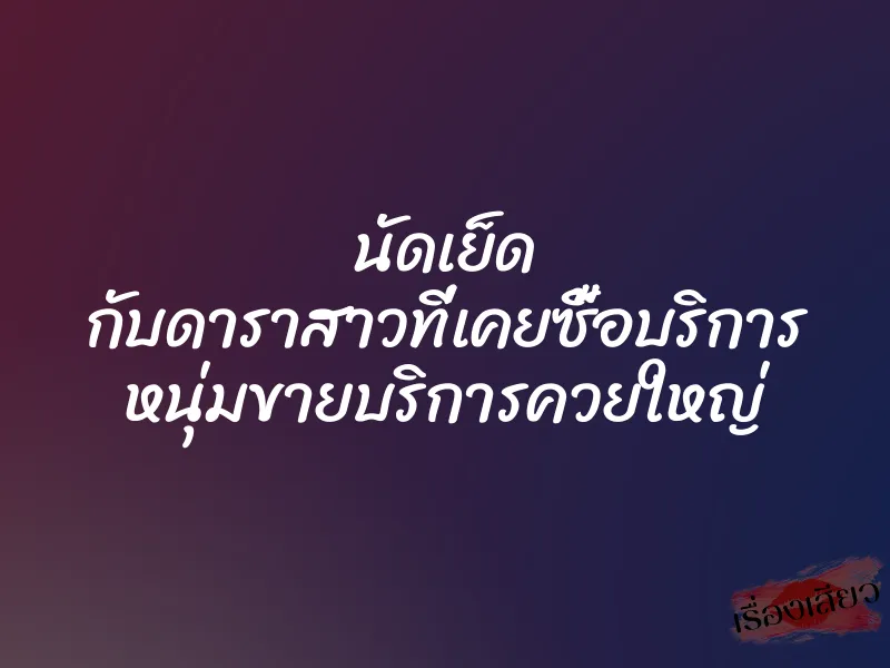 นัดเย็ด กับดาราสาวที่เคยซื้อบริการ หนุ่มขายบริการควยใหญ่ 1 นัดเย็ด กับดาราสาวที่เคยซื้อบริการ หนุ่มขายบริการควยใหญ่