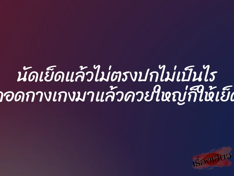 นัดเย็ดแล้วไม่ตรงปกไม่เป็นไร ถอดกางเกงมาแล้วควยใหญ่ก็ให้เย็ด 1 นัดเย็ดแล้วไม่ตรงปกไม่เป็นไร ถอดกางเกงมาแล้วควยใหญ่ก็ให้เย็ด