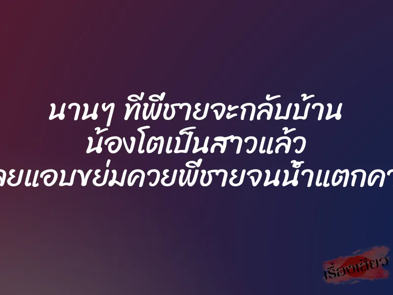 นานๆ ทีพี่ชายจะกลับบ้าน น้องโตเป็นสาวแล้ว เลยแอบขย่มควยพี่ชายจนน้ำแตกคารู 1 นานๆ ทีพี่ชายจะกลับบ้าน น้องโตเป็นสาวแล้ว เลยแอบขย่มควยพี่ชายจนน้ำแตกคารู