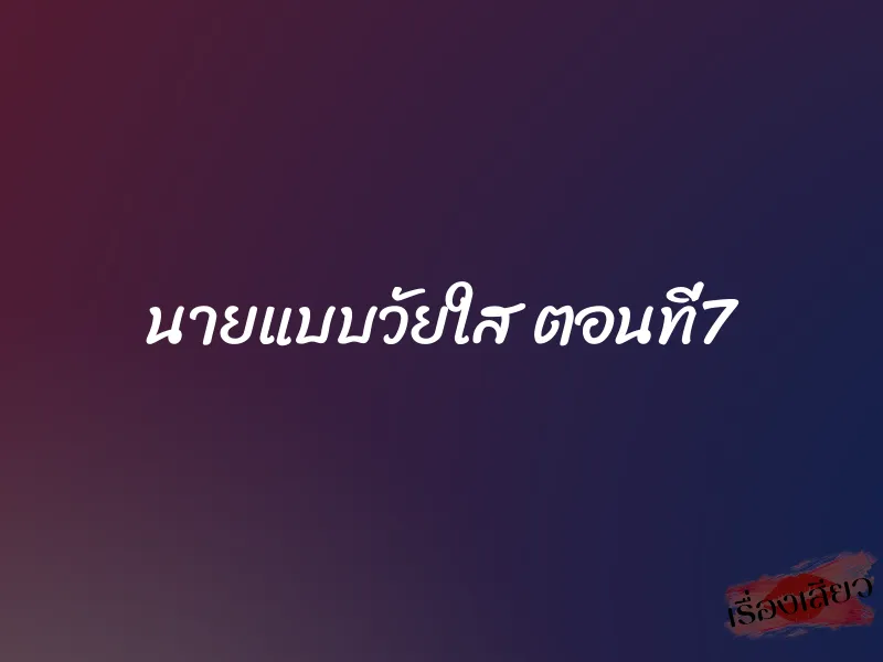นายแบบวัยใส ตอนที่7 1 นายแบบวัยใส ตอนที่7