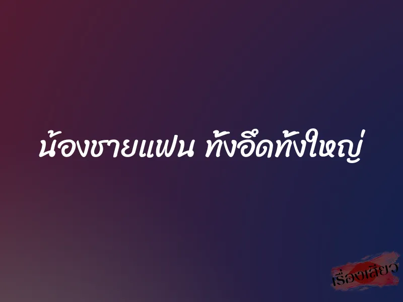 น้องชายแฟน ทั้งอึดทั้งใหญ่ 1 น้องชายแฟน ทั้งอึดทั้งใหญ่