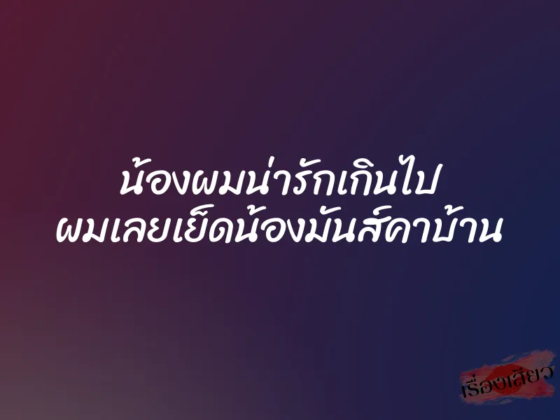 น้องผมน่ารักเกินไป ผมเลยเย็ดน้องมันส์คาบ้าน 8 น้องผมน่ารักเกินไป ผมเลยเย็ดน้องมันส์คาบ้าน