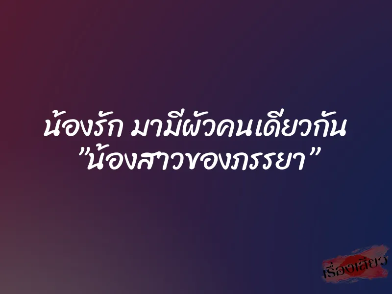 น้องรัก มามีผัวคนเดียวกัน ”น้องสาวของภรรยา” 6 น้องรัก มามีผัวคนเดียวกัน ”น้องสาวของภรรยา”