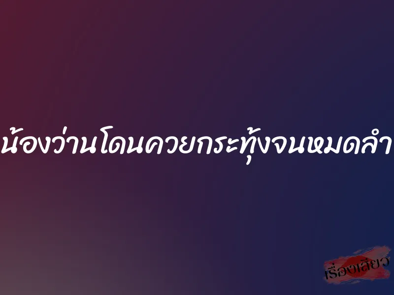 น้องว่านโดนควยกระทุ้งจนหมดลำ 1 น้องว่านโดนควยกระทุ้งจนหมดลำ