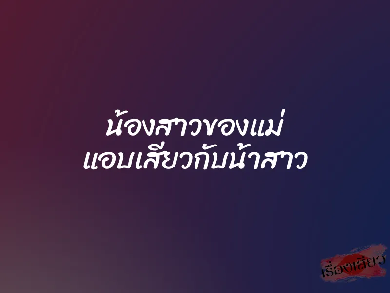 น้องสาวของแม่ แอบเสียวกับน้าสาว 9 น้องสาวของแม่ แอบเสียวกับน้าสาว