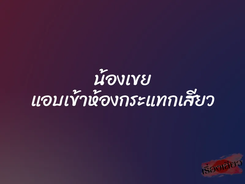 น้องเขย แอบเข้าห้องกระแทกเสียว 9 น้องเขย แอบเข้าห้องกระแทกเสียว