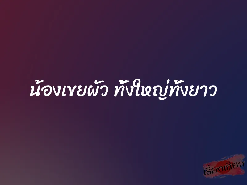 น้องเขยผัว ทั้งใหญ่ทั้งยาว 9 น้องเขยผัว ทั้งใหญ่ทั้งยาว