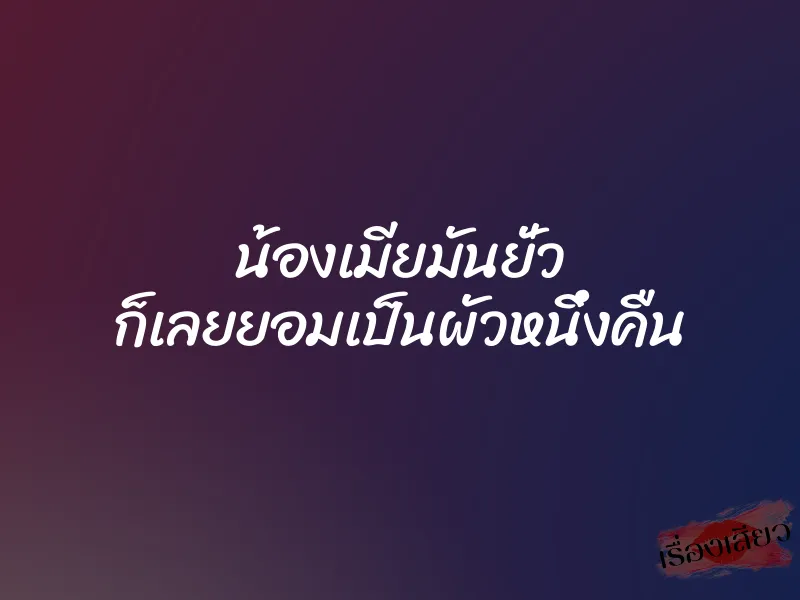น้องเมียมันยั่ว ก็เลยยอมเป็นผัวหนึ่งคืน 7 น้องเมียมันยั่ว ก็เลยยอมเป็นผัวหนึ่งคืน