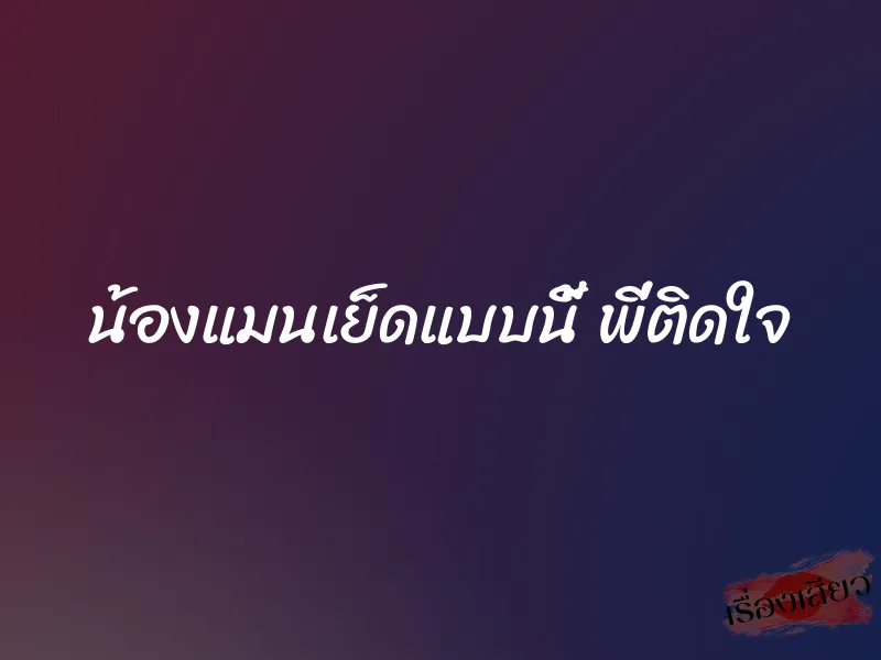 น้องแมนเย็ดแบบนี้ พี่ติดใจ 1 น้องแมนเย็ดแบบนี้ พี่ติดใจ