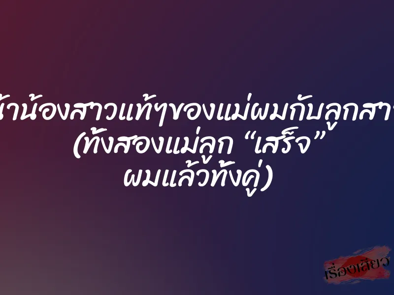 น้าน้องสาวแท้ๆของแม่ผมกับลูกสาว (ทั้งสองแม่ลูก “เสร็จ” ผมแล้วทั้งคู่) 8 น้าน้องสาวแท้ๆของแม่ผมกับลูกสาว (ทั้งสองแม่ลูก “เสร็จ” ผมแล้วทั้งคู่)