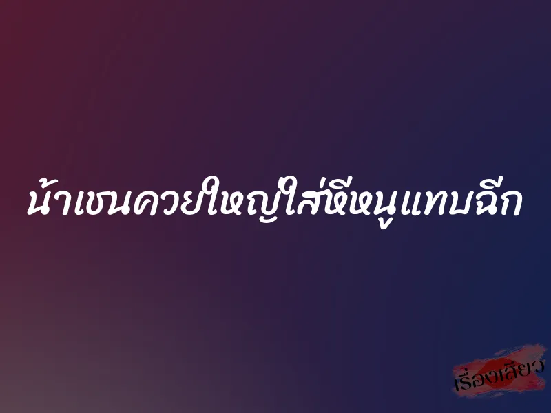 น้าเชนควยใหญ่ใส่หีหนูแทบฉีก 6 น้าเชนควยใหญ่ใส่หีหนูแทบฉีก