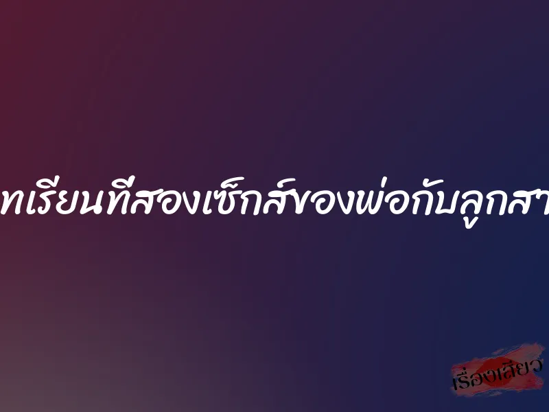 บทเรียนที่สองเซ็กส์ของพ่อกับลูกสาว 9 บทเรียนที่สองเซ็กส์ของพ่อกับลูกสาว