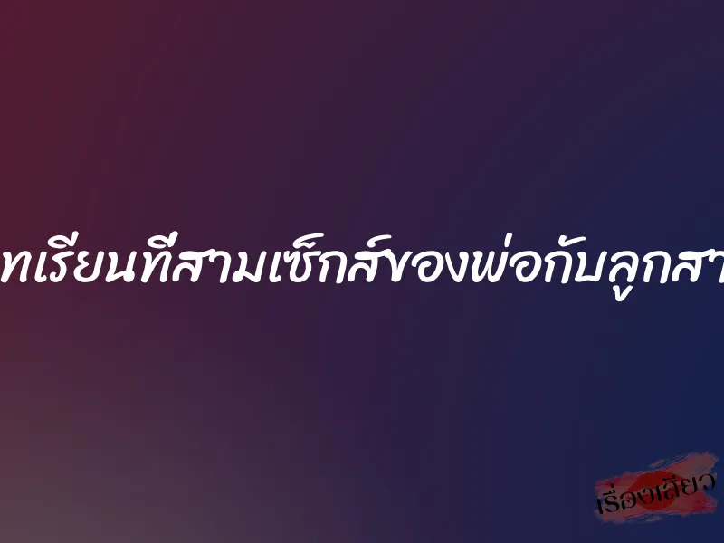 บทเรียนที่สามเซ็กส์ของพ่อกับลูกสาว 10 บทเรียนที่สามเซ็กส์ของพ่อกับลูกสาว