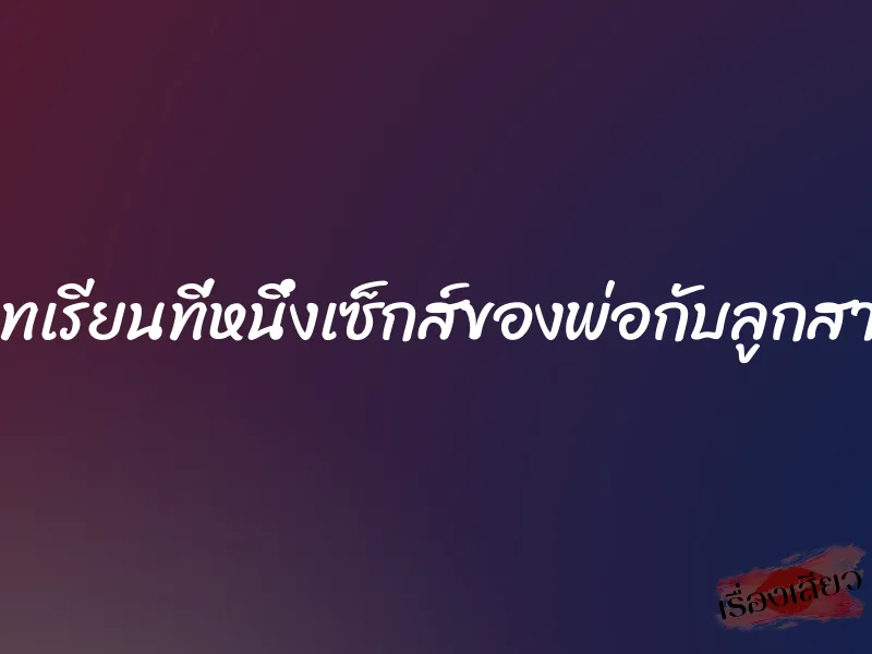 บทเรียนที่หนึ่งเซ็กส์ของพ่อกับลูกสาว 10 บทเรียนที่หนึ่งเซ็กส์ของพ่อกับลูกสาว