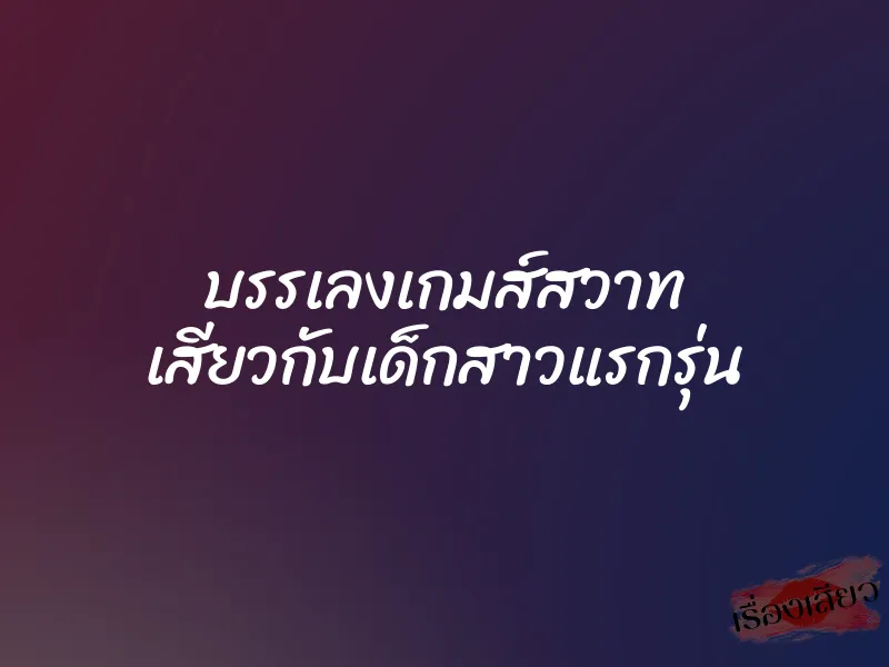 บรรเลงเกมส์สวาท เสียวกับเด็กสาวแรกรุ่น 2 บรรเลงเกมส์สวาท เสียวกับเด็กสาวแรกรุ่น