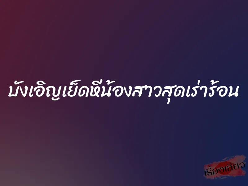 บังเอิญเย็ดหีน้องสาวสุดเร่าร้อน 4 บังเอิญเย็ดหีน้องสาวสุดเร่าร้อน