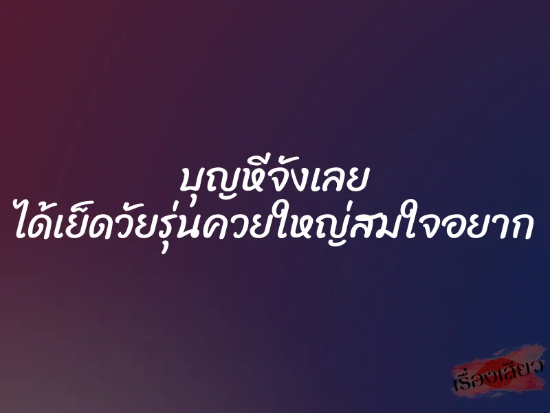 บุญหีจังเลย ได้เย็ดวัยรุ่นควยใหญ่สมใจอยาก 1 บุญหีจังเลย ได้เย็ดวัยรุ่นควยใหญ่สมใจอยาก