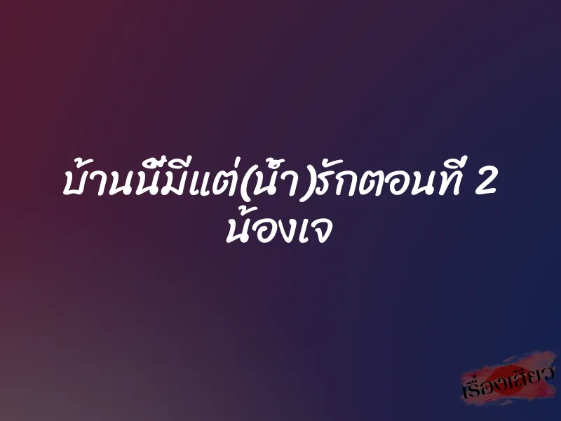 บ้านนี้มีแต่(น้ำ)รักตอนที่ 2 น้องเจ 1 บ้านนี้มีแต่(น้ำ)รักตอนที่ 2 น้องเจ