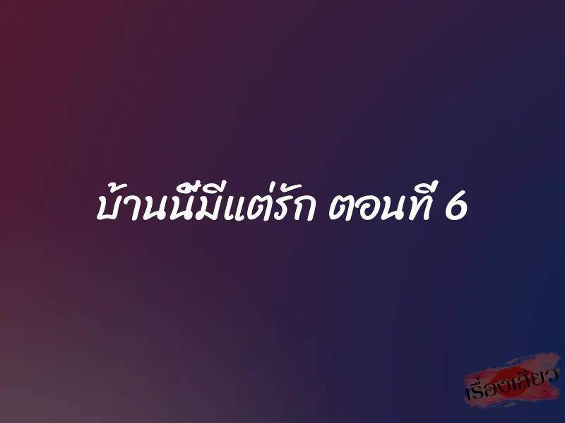 บ้านนี้มีแต่รัก ตอนที่ 6 1 บ้านนี้มีแต่รัก ตอนที่ 6