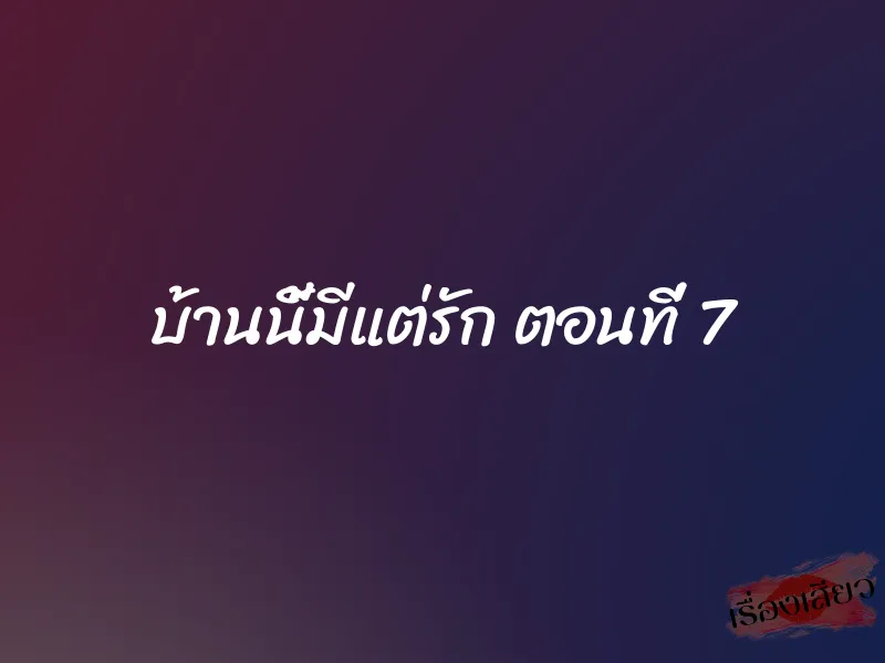 บ้านนี้มีแต่รัก ตอนที่ 7 1 บ้านนี้มีแต่รัก ตอนที่ 7